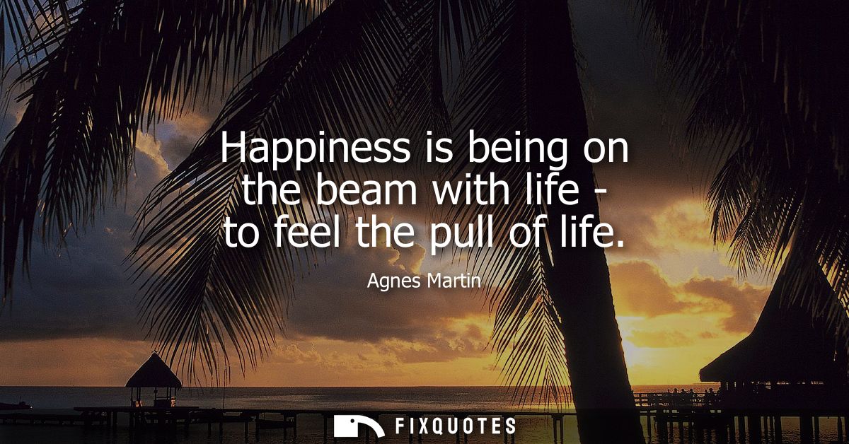 Happiness is being on the beam with life - to feel the pull of life