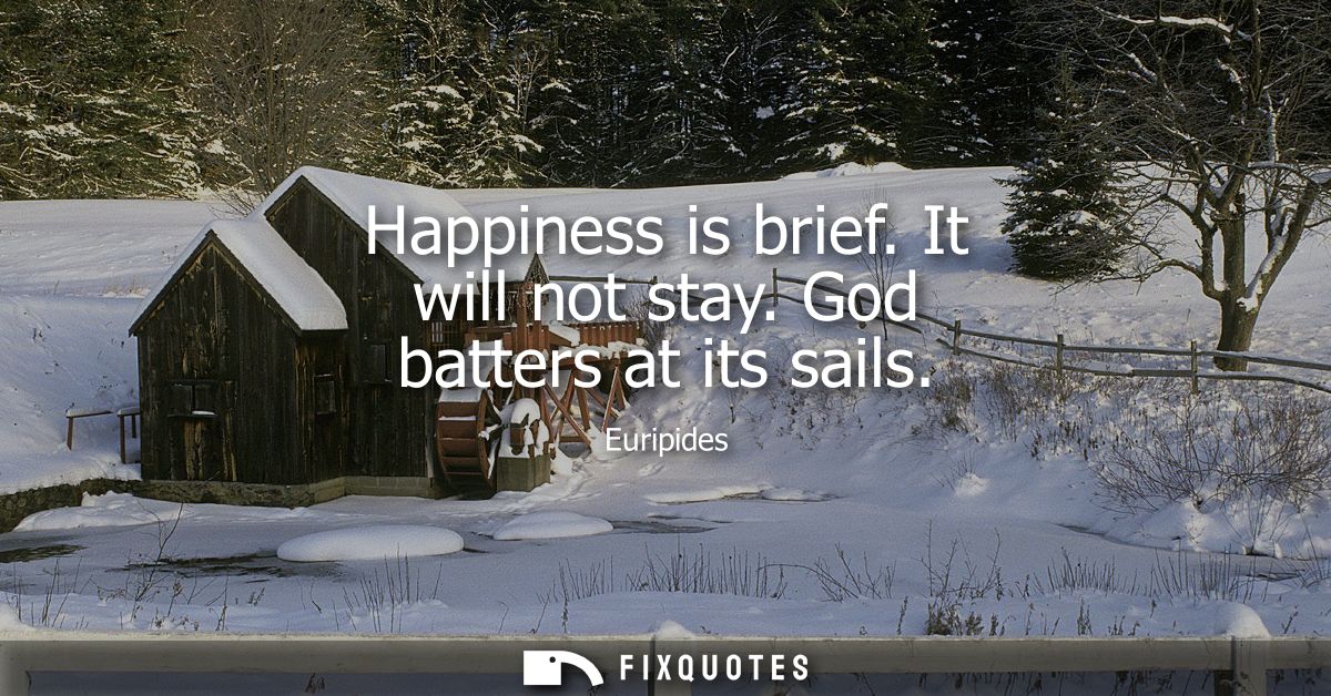 Happiness is brief. It will not stay. God batters at its sails