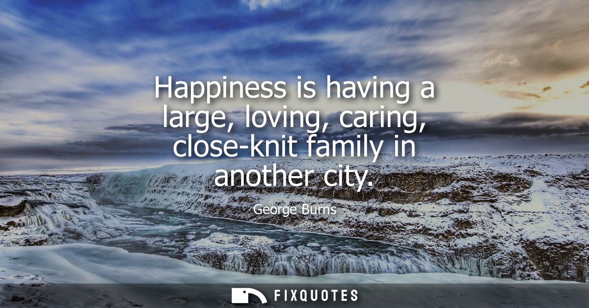 Happiness is having a large, loving, caring, close-knit family in another city