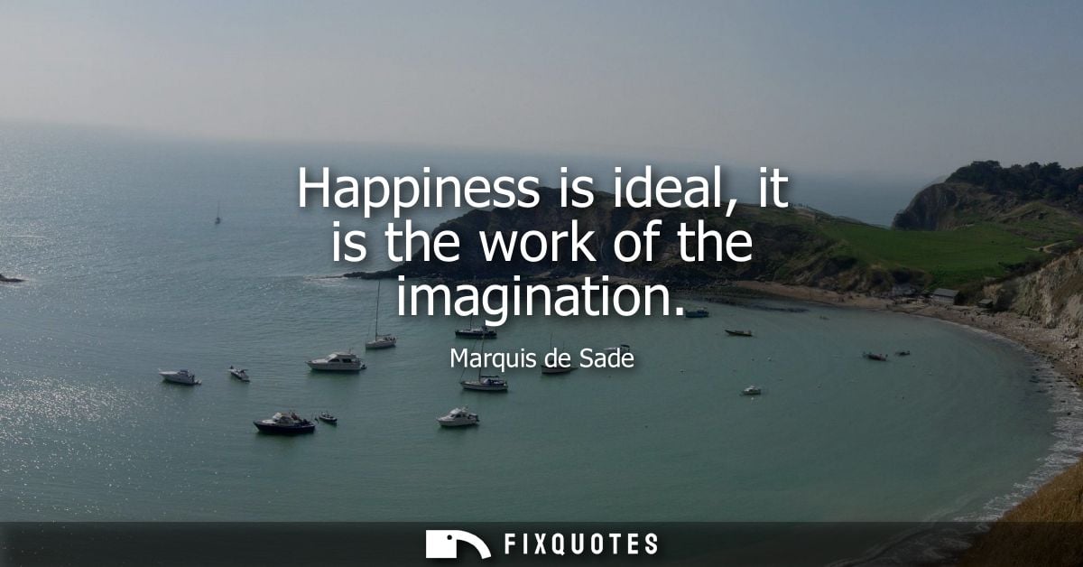 Happiness is ideal, it is the work of the imagination - Marquis de Sade