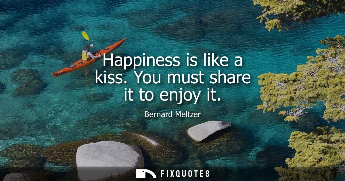 Happiness is like a kiss. You must share it to enjoy it