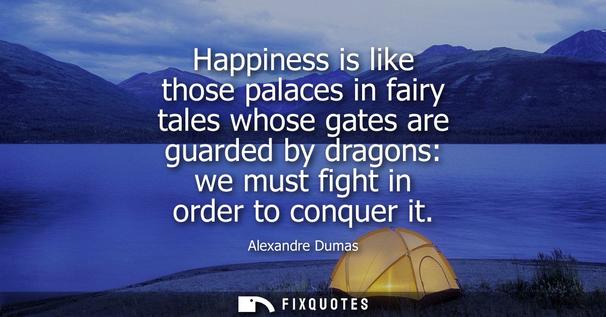 Happiness is like those palaces in fairy tales whose gates are guarded by dragons: we must fight in order to conquer it