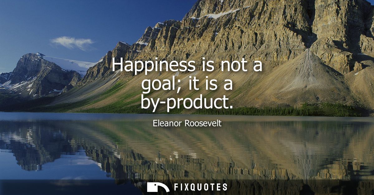 Happiness is not a goal it is a by-product