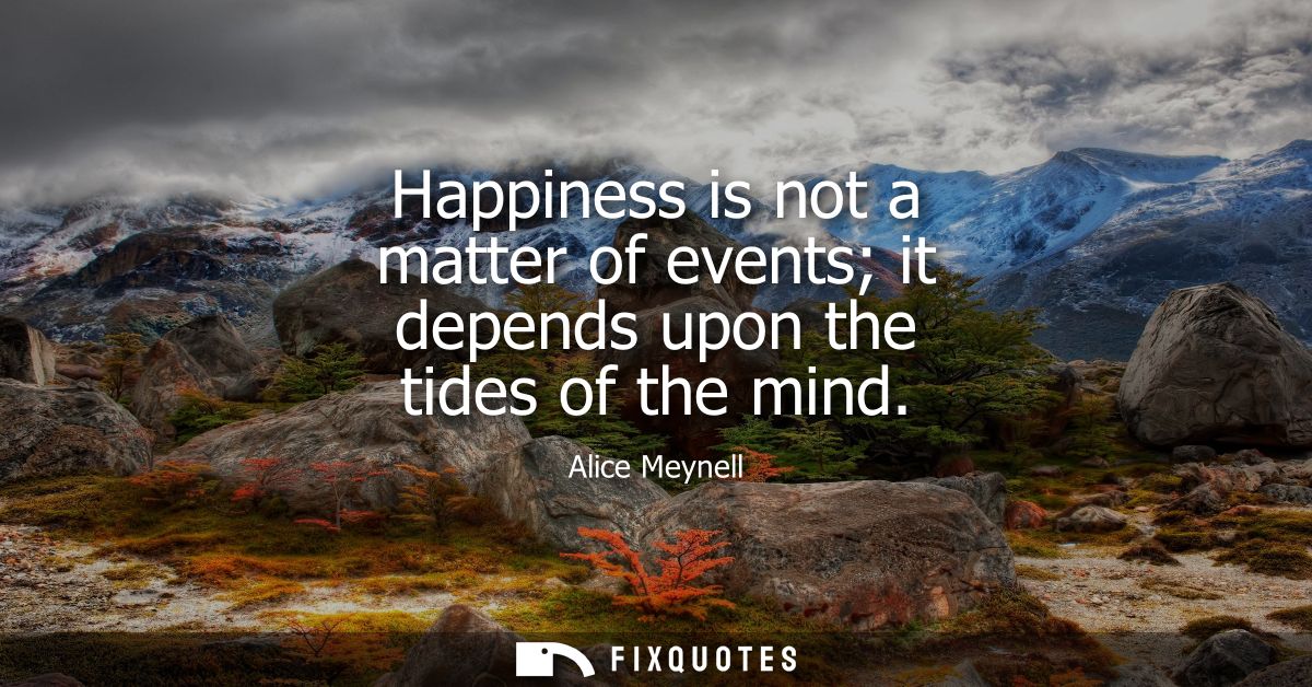 Happiness is not a matter of events it depends upon the tides of the mind
