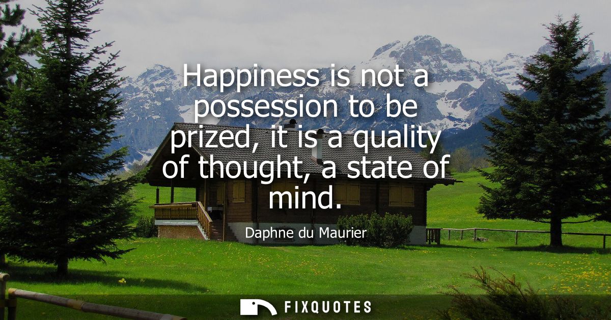 Happiness is not a possession to be prized, it is a quality of thought, a state of mind