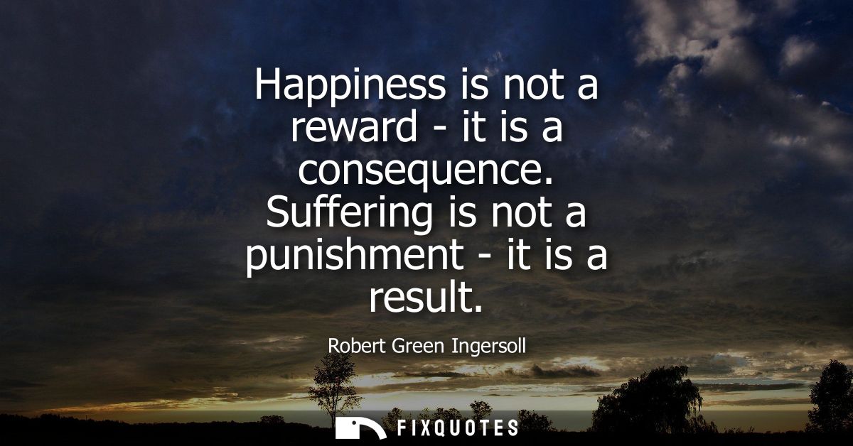 Happiness is not a reward - it is a consequence. Suffering is not a punishment - it is a result