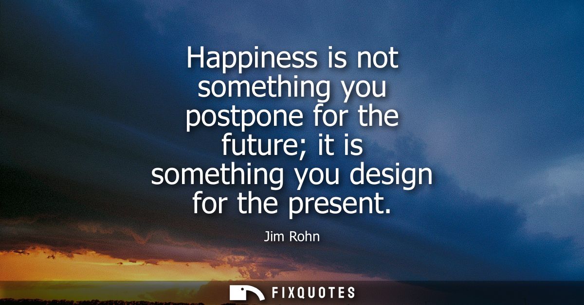Happiness is not something you postpone for the future it is something you design for the present