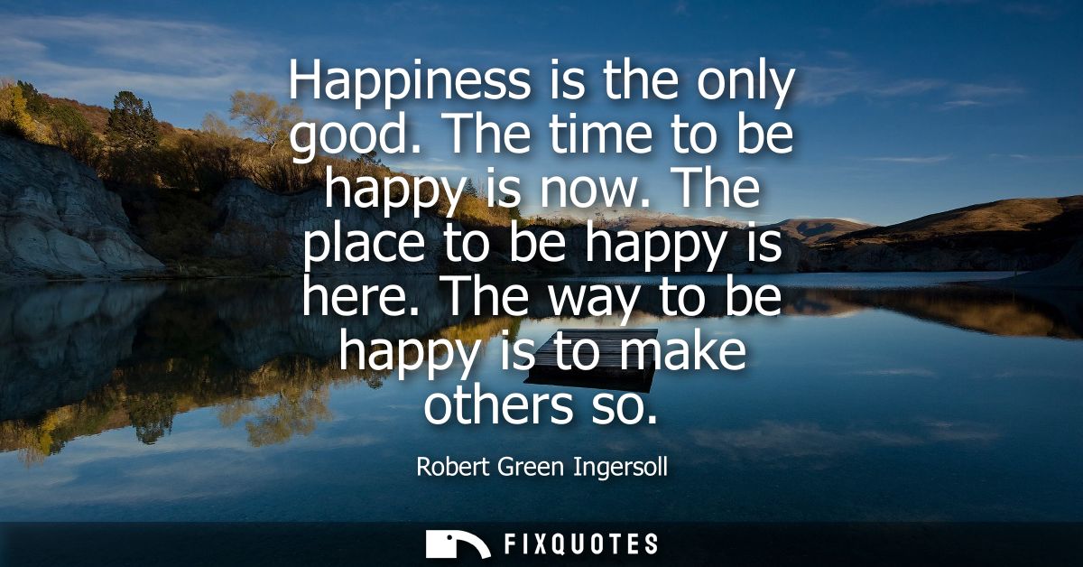 Happiness is the only good. The time to be happy is now. The place to be happy is here. The way to be happy is to make o