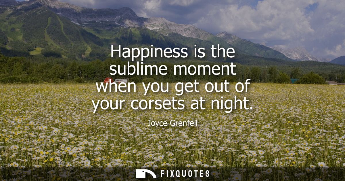 Happiness is the sublime moment when you get out of your corsets at night
