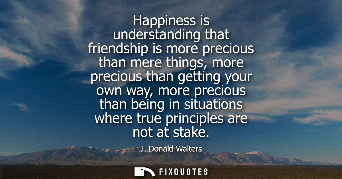 Happiness is understanding that friendship is more precious than mere things, more precious than getting your own way, m