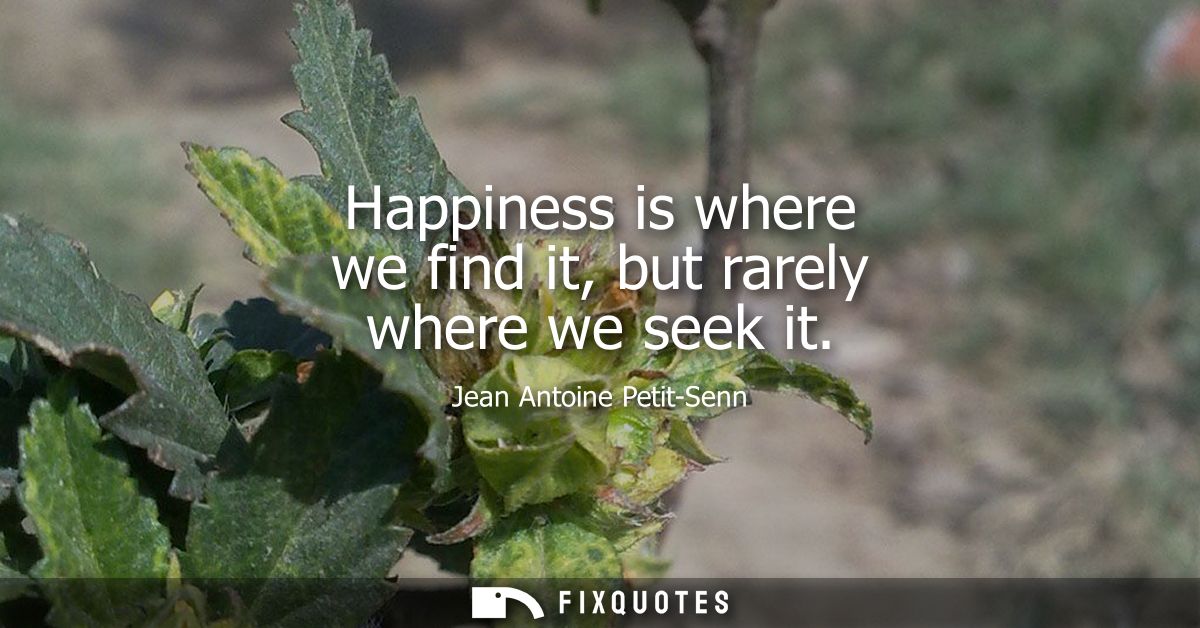 Happiness is where we find it, but rarely where we seek it - Jean Antoine Petit-Senn