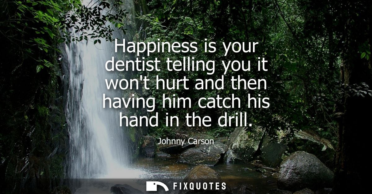 Happiness is your dentist telling you it wont hurt and then having him catch his hand in the drill