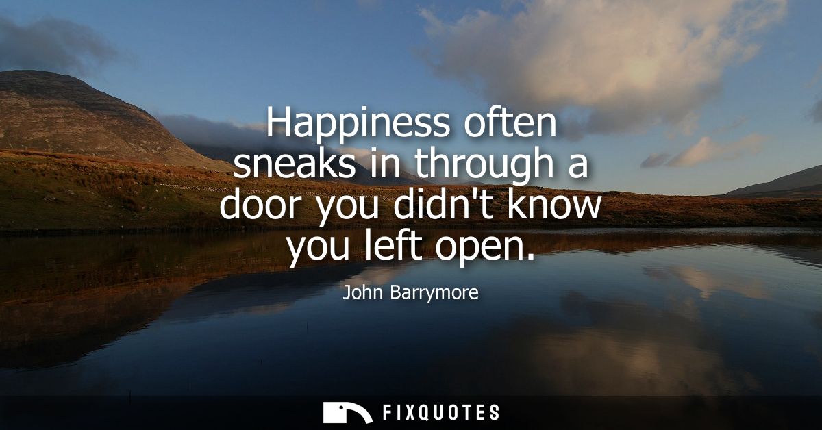 Happiness often sneaks in through a door you didnt know you left open