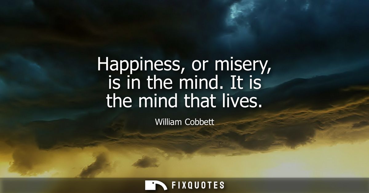 Happiness, or misery, is in the mind. It is the mind that lives