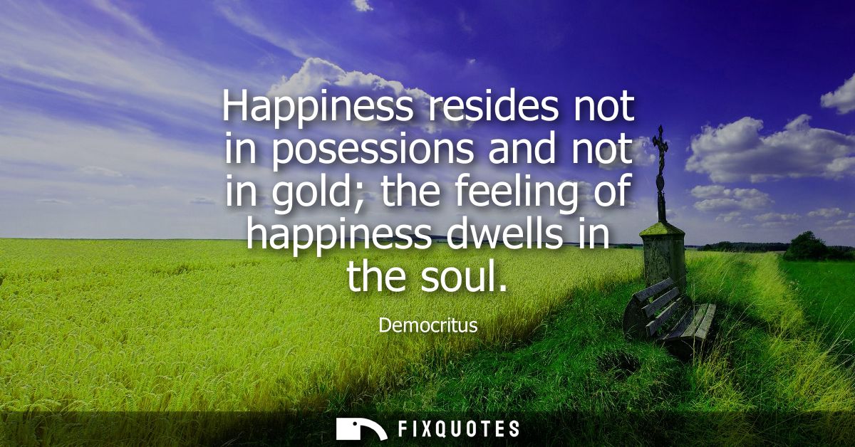 Happiness resides not in posessions and not in gold the feeling of happiness dwells in the soul