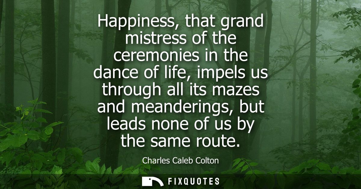 Happiness, that grand mistress of the ceremonies in the dance of life, impels us through all its mazes and meanderings, 