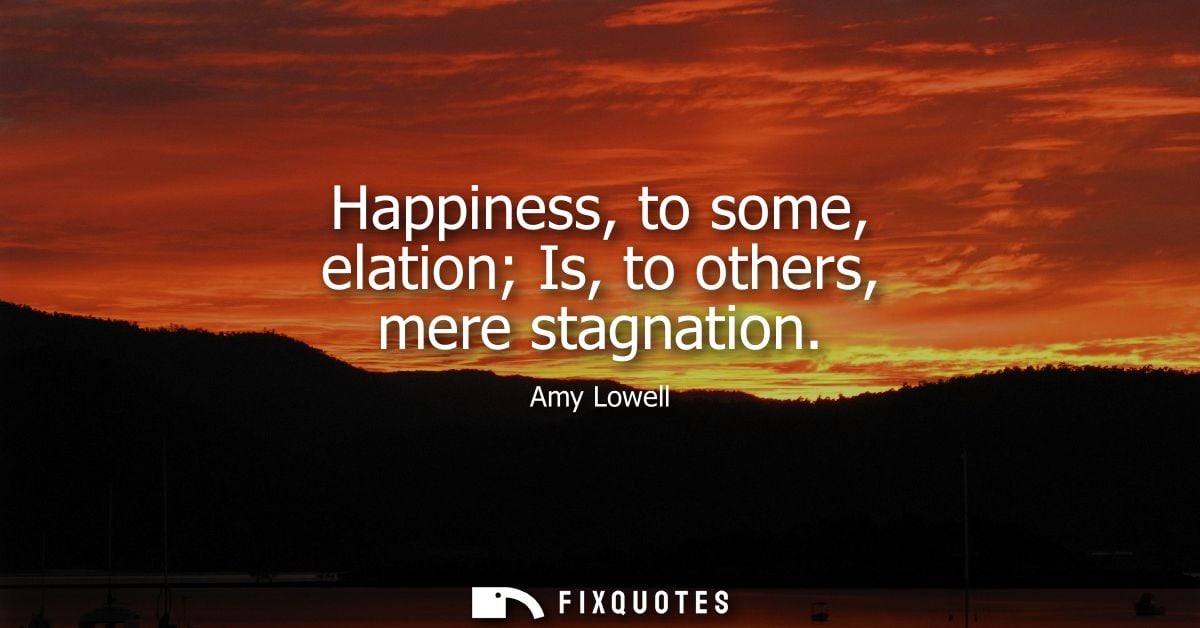 Happiness, to some, elation Is, to others, mere stagnation