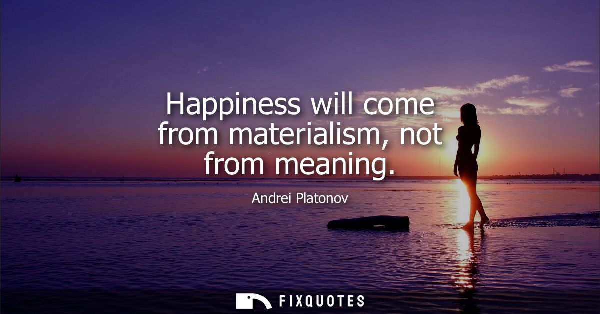 Happiness will come from materialism, not from meaning