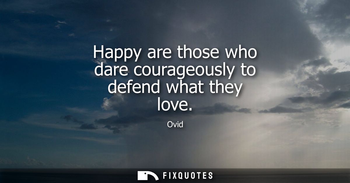 Happy are those who dare courageously to defend what they love