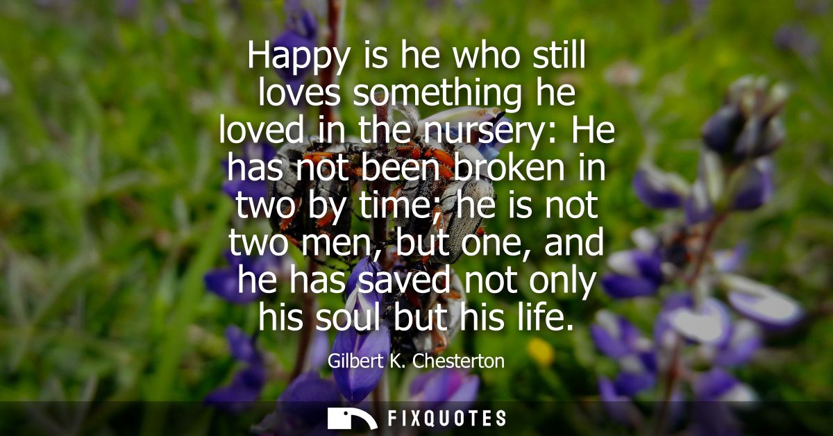 Happy is he who still loves something he loved in the nursery: He has not been broken in two by time he is not two men, 