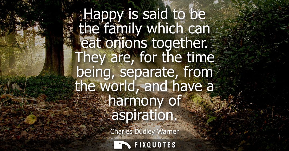 Happy is said to be the family which can eat onions together. They are, for the time being, separate, from the world, an