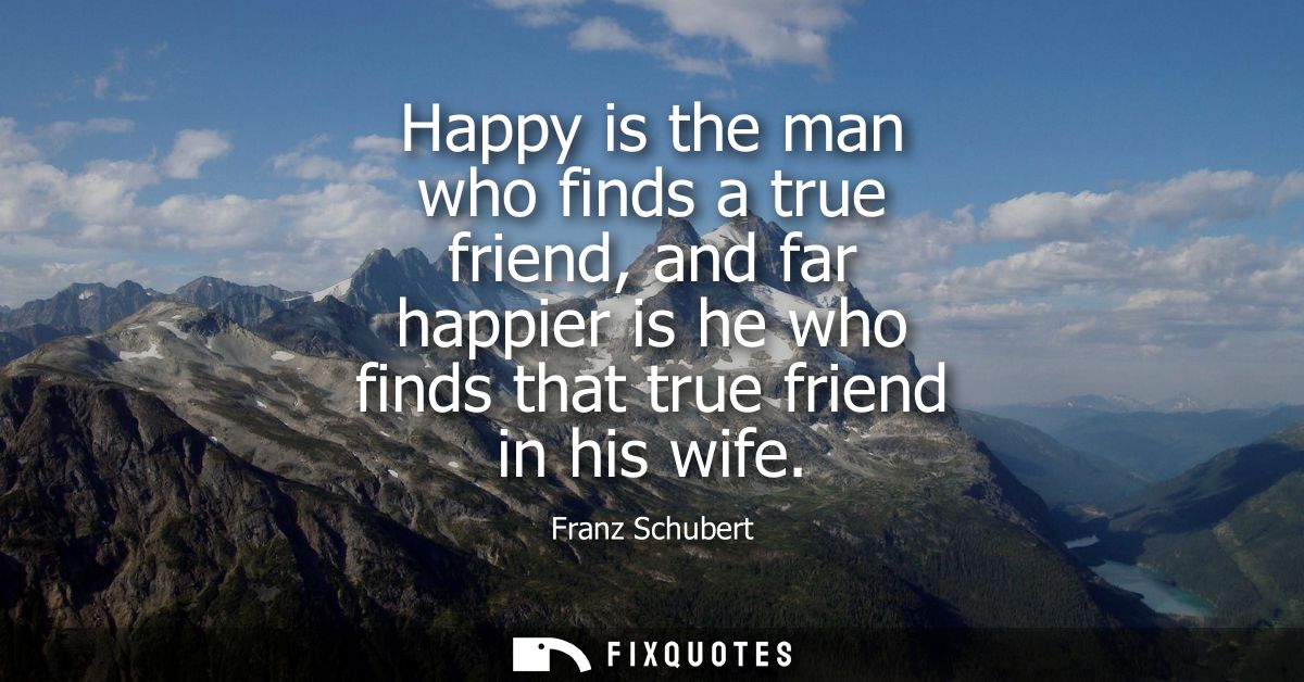 Happy is the man who finds a true friend, and far happier is he who finds that true friend in his wife