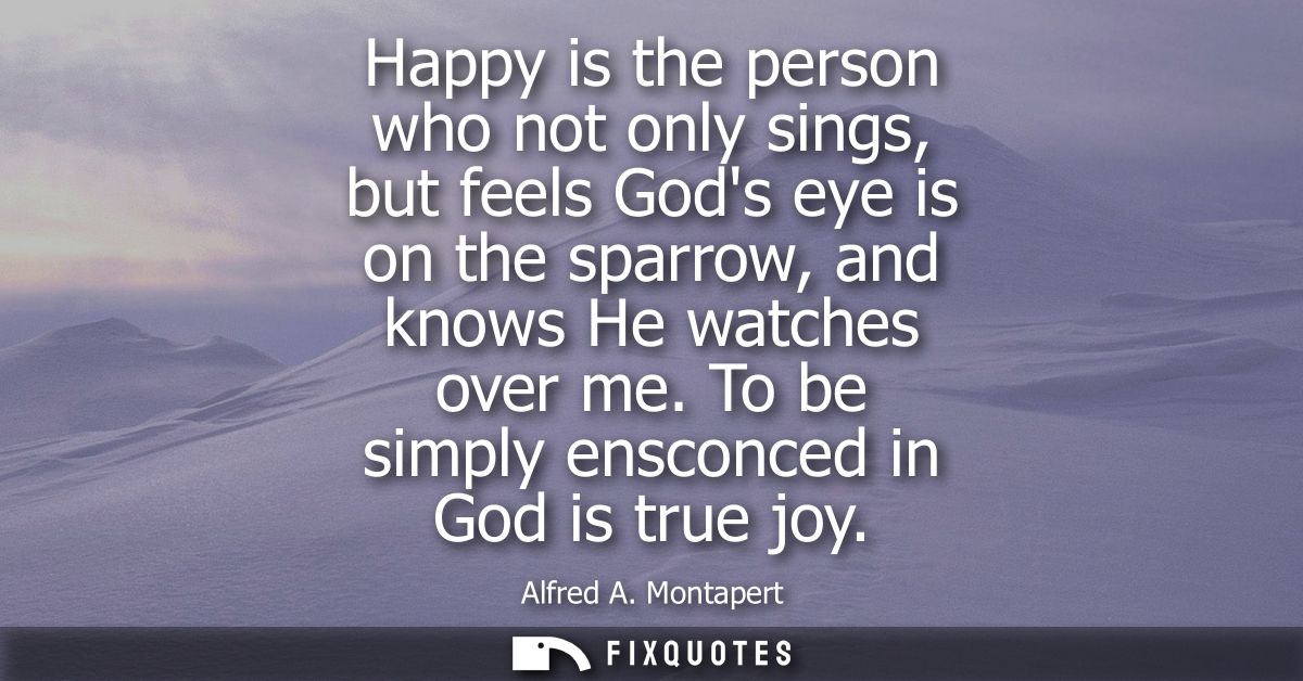 Happy is the person who not only sings, but feels Gods eye is on the sparrow, and knows He watches over me. To be simply