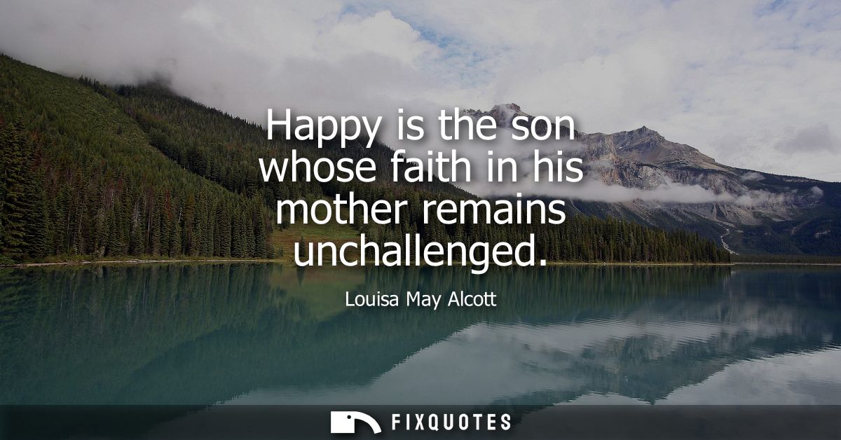Happy is the son whose faith in his mother remains unchallenged