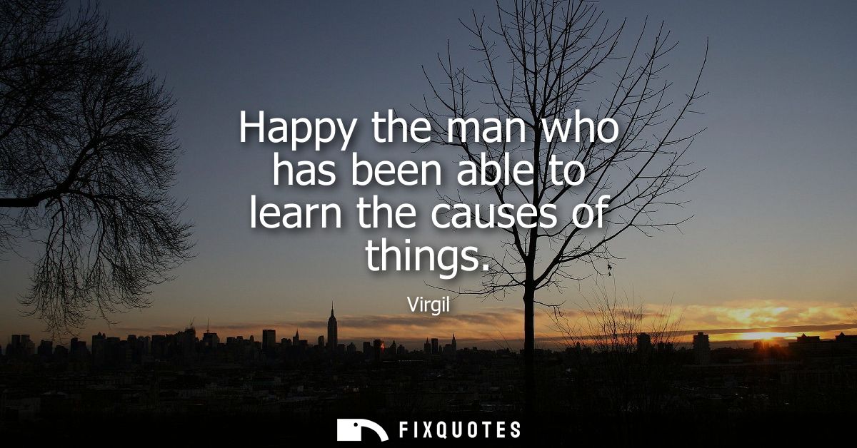 Happy the man who has been able to learn the causes of things
