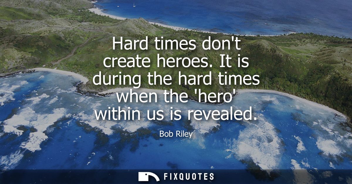 Hard times dont create heroes. It is during the hard times when the hero within us is revealed