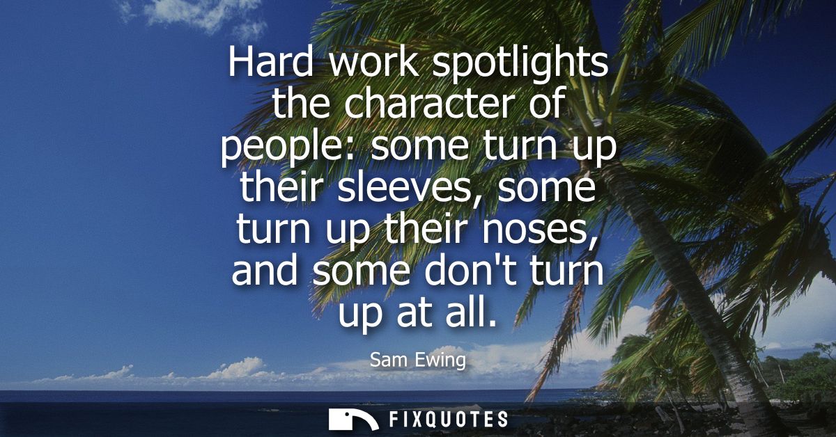 Hard work spotlights the character of people: some turn up their sleeves, some turn up their noses, and some dont turn u