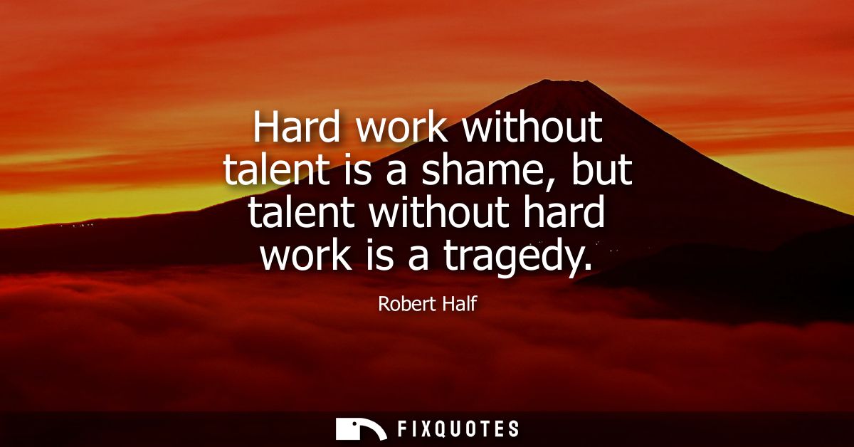 Hard work without talent is a shame, but talent without hard work is a tragedy