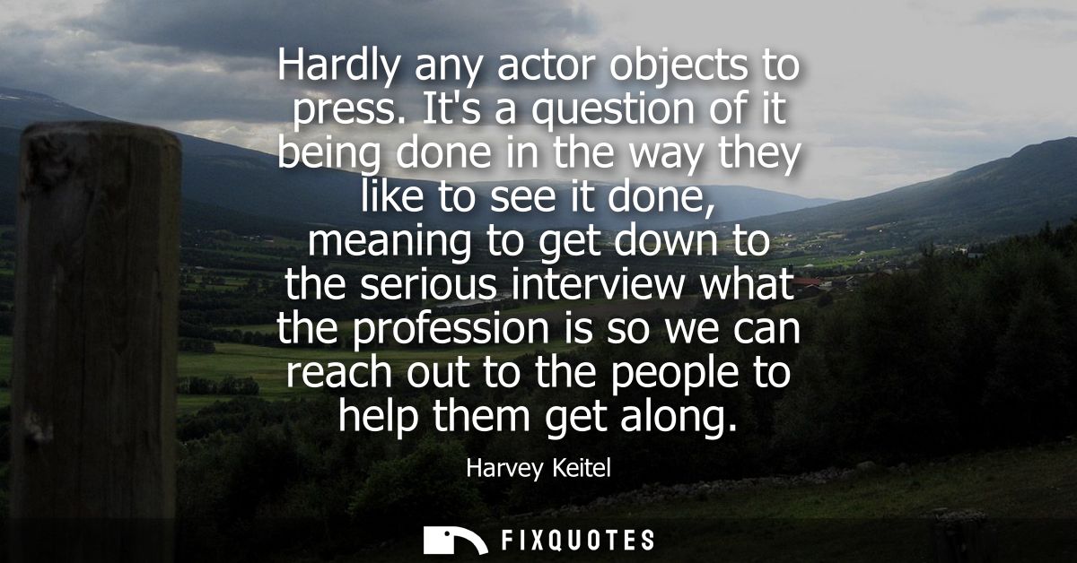 Hardly any actor objects to press. Its a question of it being done in the way they like to see it done, meaning to get d