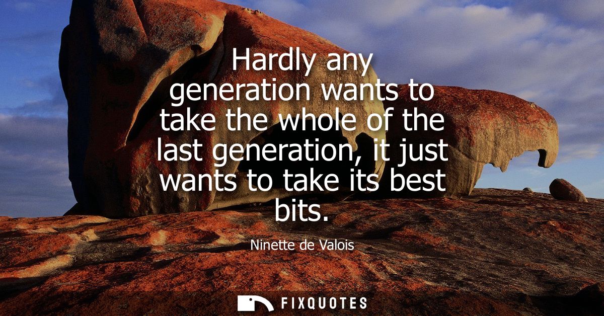 Hardly any generation wants to take the whole of the last generation, it just wants to take its best bits
