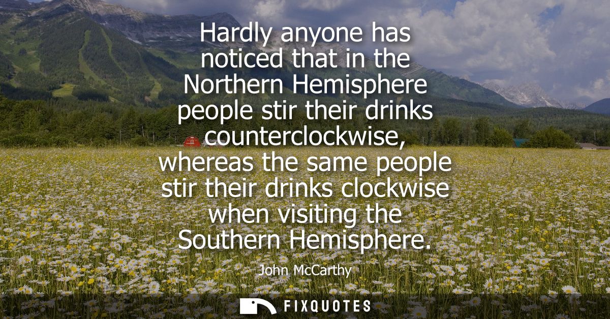 Hardly anyone has noticed that in the Northern Hemisphere people stir their drinks counterclockwise, whereas the same pe