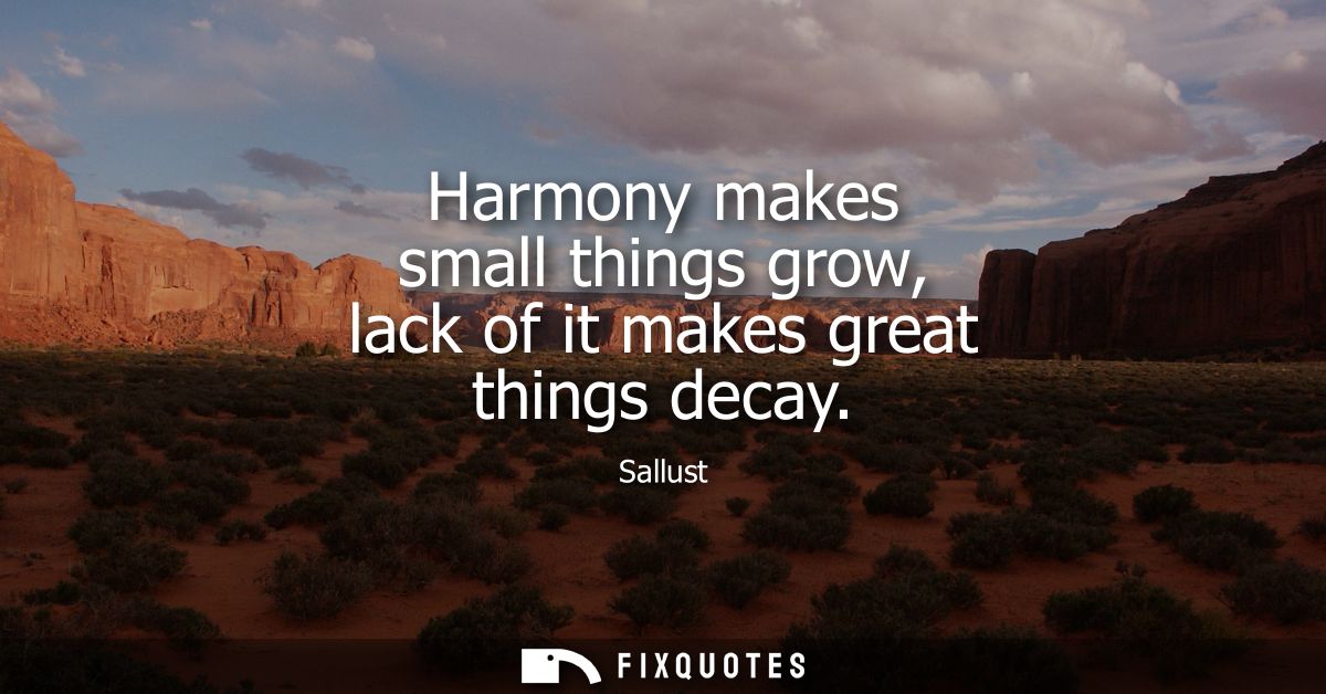 Harmony makes small things grow, lack of it makes great things decay