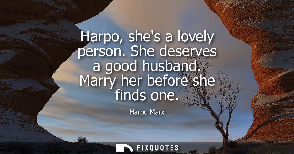 Harpo, shes a lovely person. She deserves a good husband. Marry her before she finds one