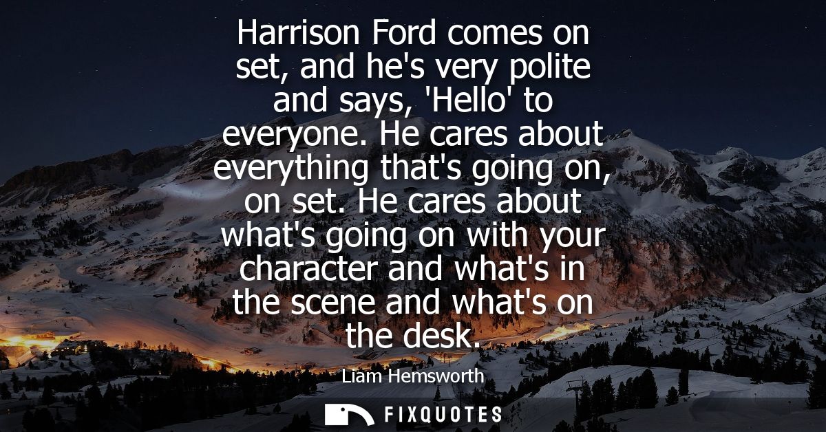 Harrison Ford comes on set, and hes very polite and says, Hello to everyone. He cares about everything thats going on, o