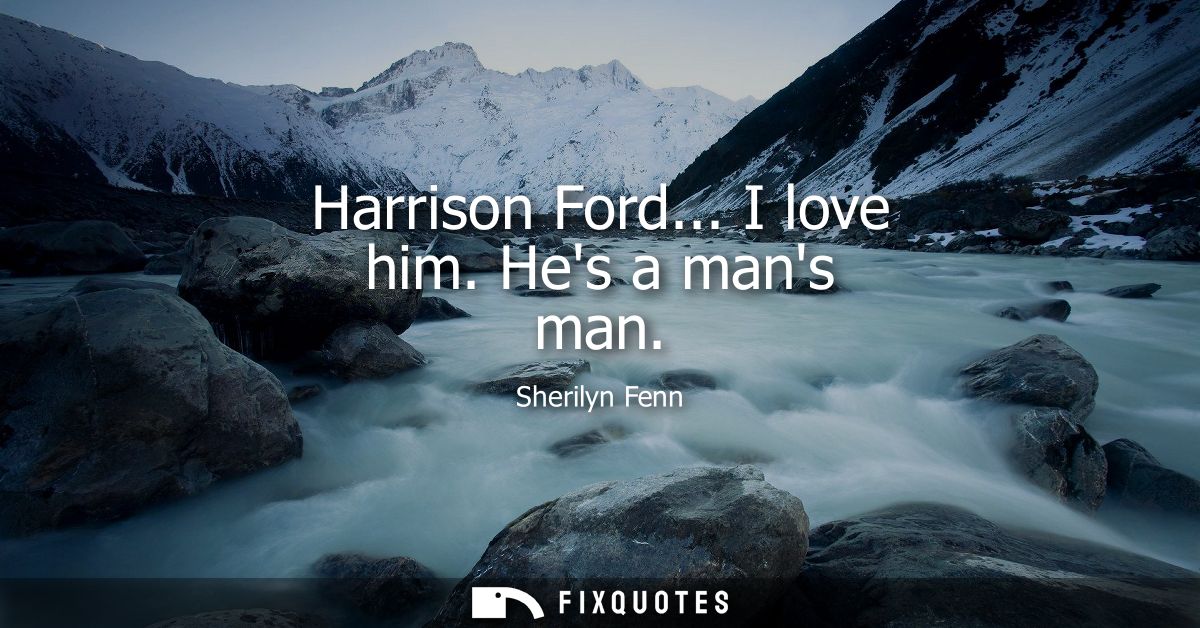 Harrison Ford... I love him. Hes a mans man