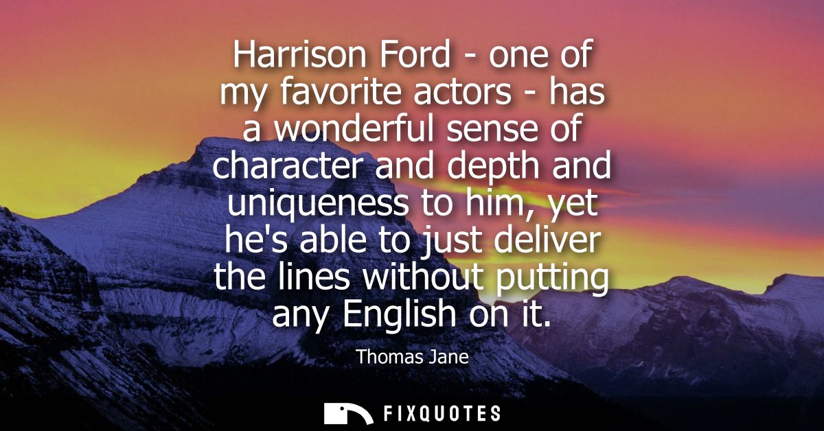 Harrison Ford - one of my favorite actors - has a wonderful sense of character and depth and uniqueness to him, yet hes 