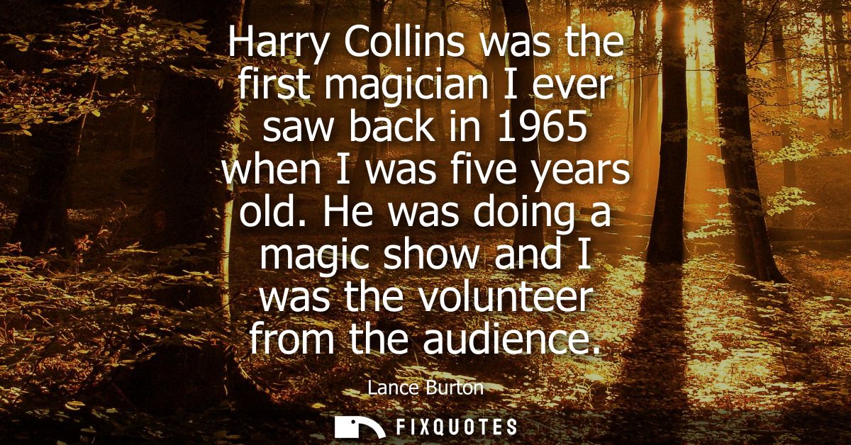 Harry Collins was the first magician I ever saw back in 1965 when I was five years old. He was doing a magic show and I 
