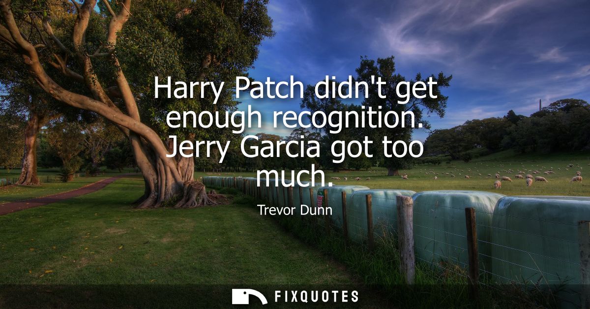Harry Patch didnt get enough recognition. Jerry Garcia got too much