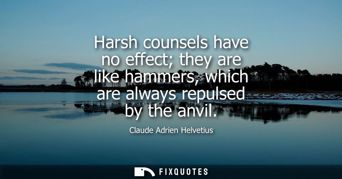 Harsh counsels have no effect they are like hammers, which are always repulsed by the anvil