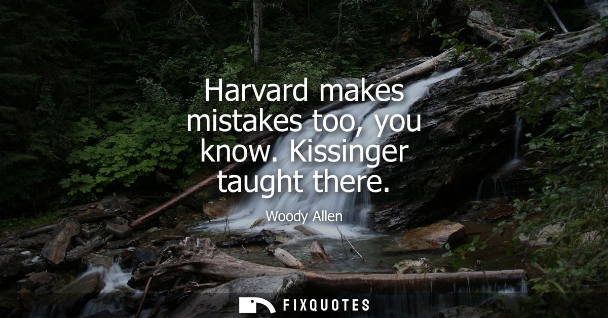 Harvard makes mistakes too, you know. Kissinger taught there - Woody Allen