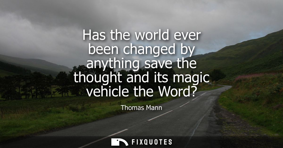 Has the world ever been changed by anything save the thought and its magic vehicle the Word?