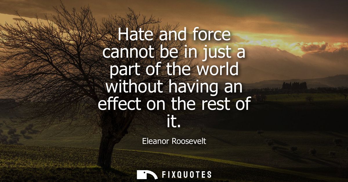 Hate and force cannot be in just a part of the world without having an effect on the rest of it