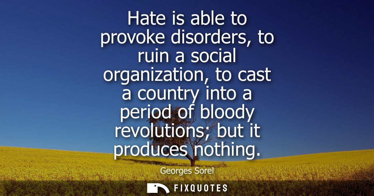 Hate is able to provoke disorders, to ruin a social organization, to cast a country into a period of bloody revolutions 