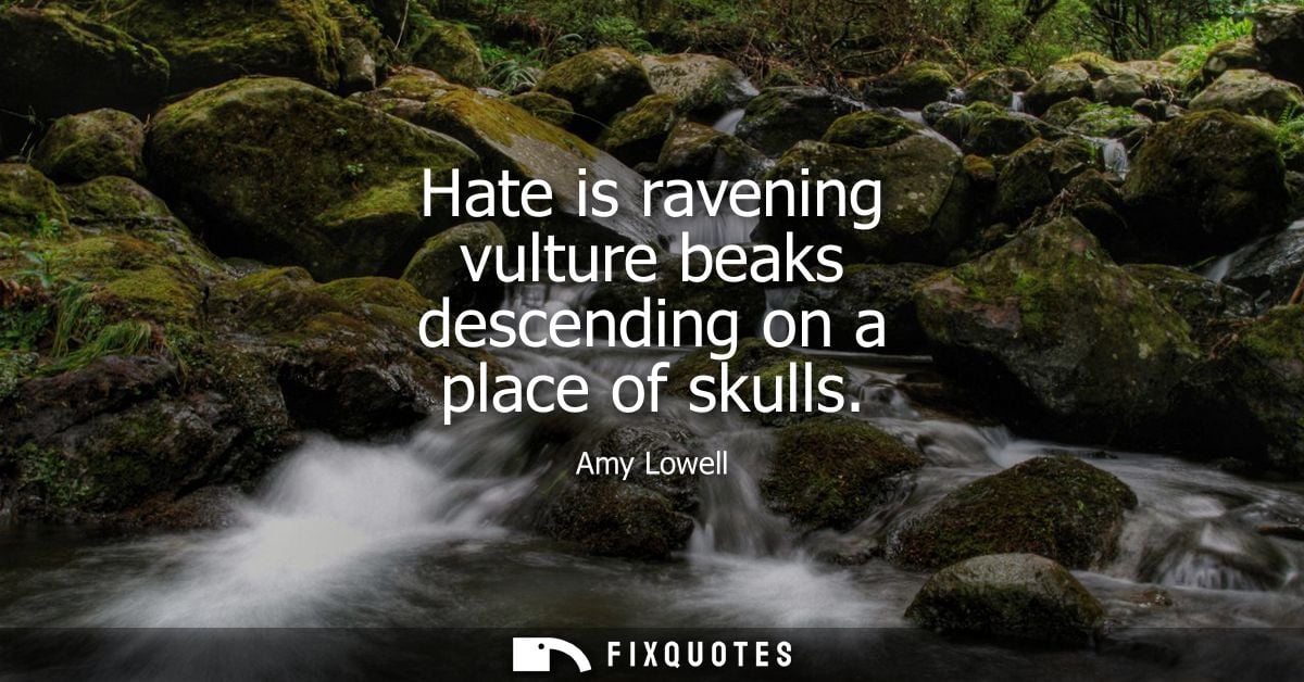 Hate is ravening vulture beaks descending on a place of skulls