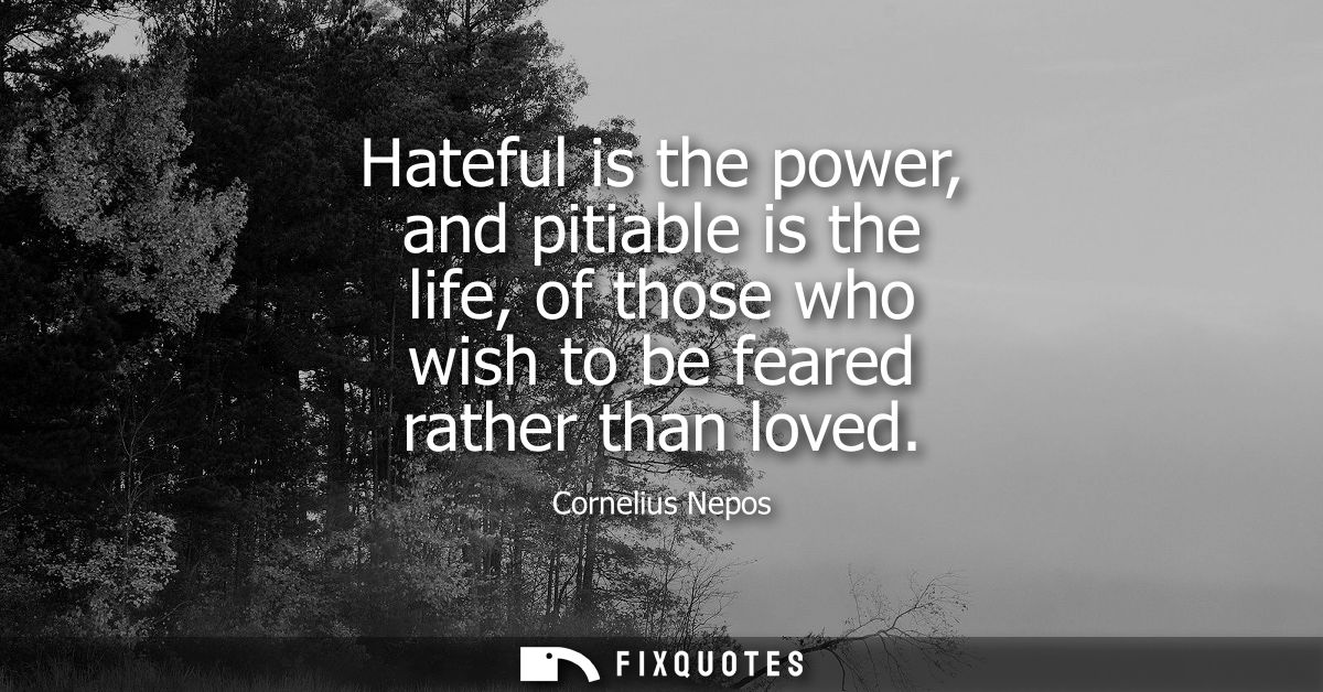 Hateful is the power, and pitiable is the life, of those who wish to be feared rather than loved