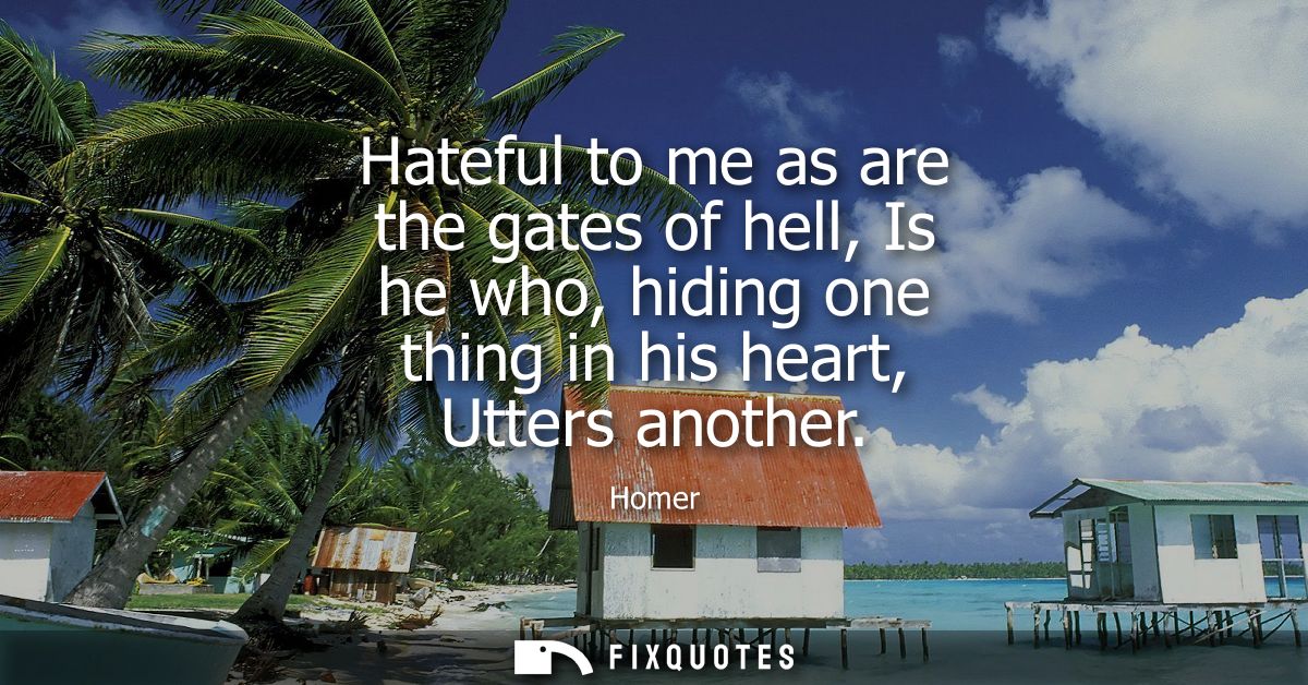 Hateful to me as are the gates of hell, Is he who, hiding one thing in his heart, Utters another